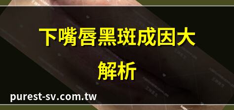 下嘴唇黑斑成因大解析 | 嘴唇黑斑是疾病信號嗎？ | 下嘴唇黑斑的治療方法 | 黑斑出現，如何預防？