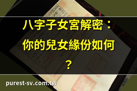 八字子女宮解密：你的兒女緣份如何？ | 子女宮看透親子關係！必讀攻略 | 八字子女運差？3招破解秘訣 | 子女宮藏玄機：解鎖子女性格