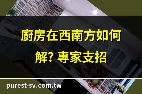 廚房在西南方如何解? 專家支招 | 廚房西南方風水煞氣化解法 | 廚房在西南角? 5招化解術 | 廚房西南方風水平衡秘訣