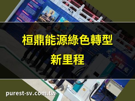 桓鼎能源綠色轉型新里程 | 桓鼎能源拓展全球市場 | 桓鼎能源推動ESG發展 | 桓鼎能源光儲充示範站