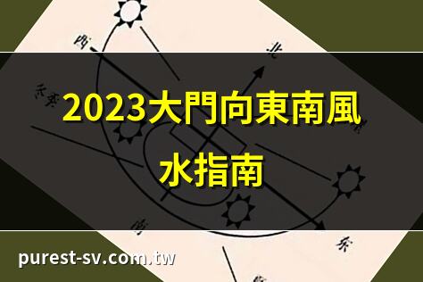 2023大門向東南風水指南 | 大門向東南的風水禁忌 | 大門向東南的居家風水 | 2023最佳大門向東南佈局