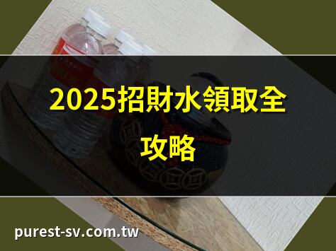 2025招財水領取全攻略 | 招財水用法大公開 | 銀行招財水哪裡領？ | 招財水擺放最佳位置